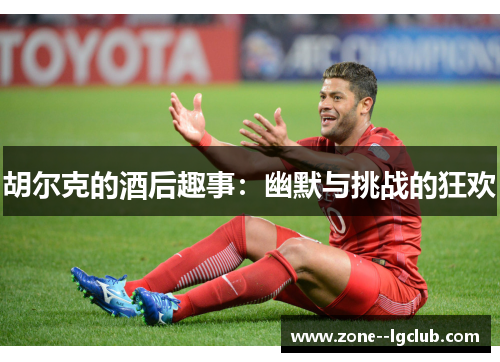 胡尔克的酒后趣事:幽默与挑战的狂欢 胡尔克的酒后趣事:幽默与挑战的狂欢