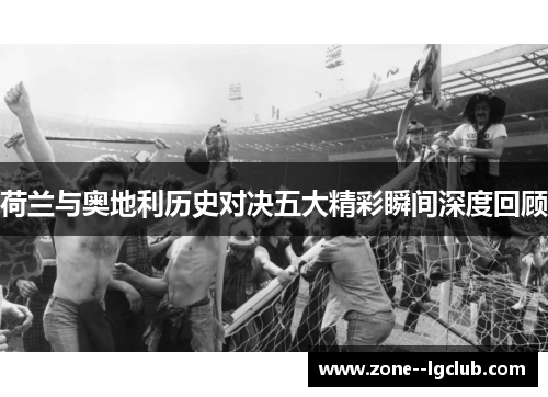 荷兰与奥地利历史对决五大精彩瞬间深度回顾