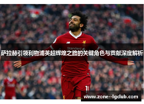 萨拉赫引领利物浦英超辉煌之路的关键角色与贡献深度解析