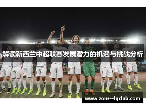 解读新西兰中超联赛发展潜力的机遇与挑战分析