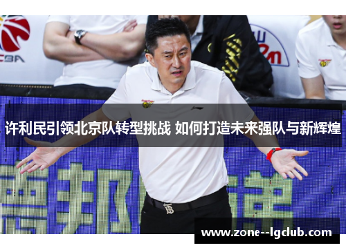 许利民引领北京队转型挑战 如何打造未来强队与新辉煌