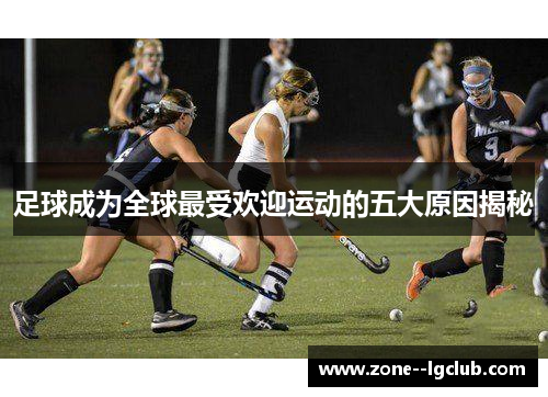 足球成为全球最受欢迎运动的五大原因揭秘 足球成为全球最受欢迎运动的五大原因揭秘