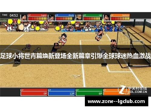 足球小将世青篇焕新登场全新篇章引爆全球球迷热血激战 足球小将世青篇焕新登场全新篇章引爆全球球迷热血激战
