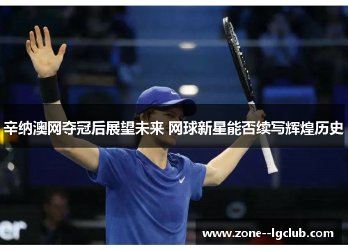 辛纳澳网夺冠后展望未来 网球新星能否续写辉煌历史 辛纳澳网夺冠后展望未来 网球新星能否续写辉煌历史