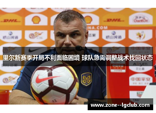 里尔新赛季开局不利面临困境 球队急需调整战术找回状态 里尔新赛季开局不利面临困境 球队急需调整战术找回状态