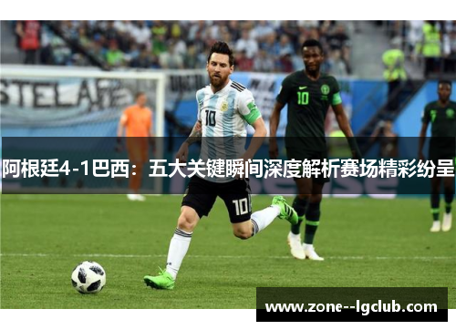 阿根廷4-1巴西：五大关键瞬间深度解析赛场精彩纷呈