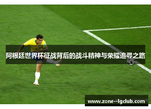 阿根廷世界杯征战背后的战斗精神与荣耀追寻之路 阿根廷世界杯征战背后的战斗精神与荣耀追寻之路