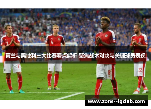 荷兰与奥地利三大比赛看点解析 聚焦战术对决与关键球员表现 荷兰与奥地利三大比赛看点解析 聚焦战术对决与关键球员表现