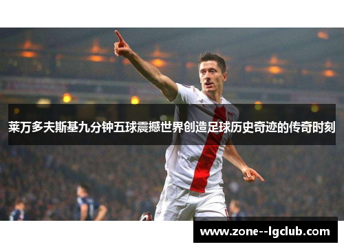 莱万多夫斯基九分钟五球震撼世界创造足球历史奇迹的传奇时刻 莱万多夫斯基九分钟五球震撼世界创造足球历史奇迹的传奇时刻