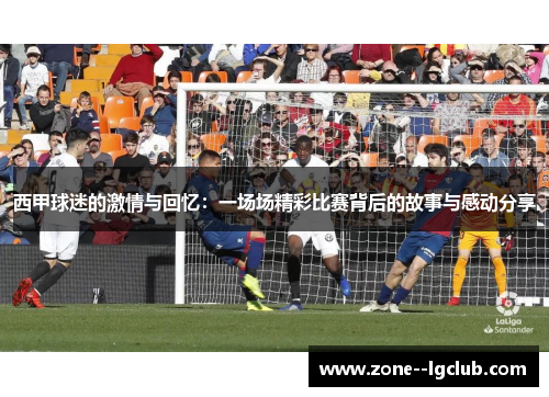 西甲球迷的激情与回忆:一场场精彩比赛背后的故事与感动分享 西甲球迷的激情与回忆:一场场精彩比赛背后的故事与感动分享
