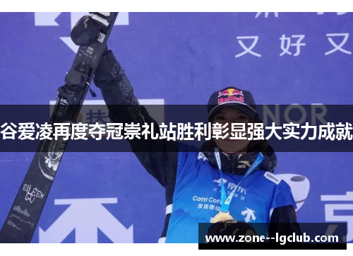 谷爱凌再度夺冠崇礼站胜利彰显强大实力成就 谷爱凌再度夺冠崇礼站胜利彰显强大实力成就