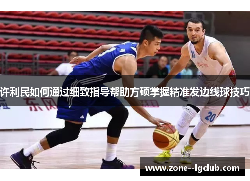 许利民如何通过细致指导帮助方硕掌握精准发边线球技巧 许利民如何通过细致指导帮助方硕掌握精准发边线球技巧