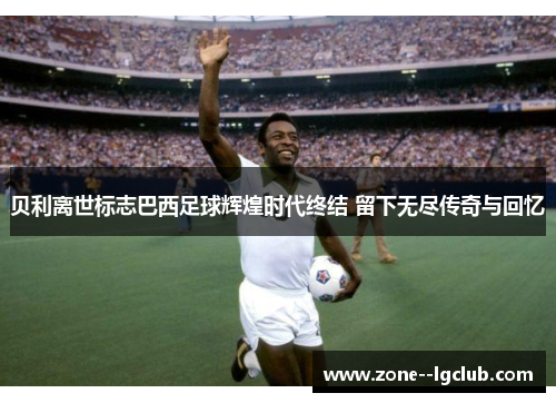 贝利离世标志巴西足球辉煌时代终结 留下无尽传奇与回忆 贝利离世标志巴西足球辉煌时代终结 留下无尽传奇与回忆