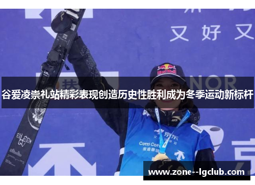 谷爱凌崇礼站精彩表现创造历史性胜利成为冬季运动新标杆 谷爱凌崇礼站精彩表现创造历史性胜利成为冬季运动新标杆