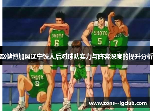 赵健博加盟辽宁铁人后对球队实力与阵容深度的提升分析 赵健博加盟辽宁铁人后对球队实力与阵容深度的提升分析