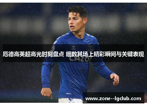 厄德高英超高光时刻盘点 细数其场上精彩瞬间与关键表现