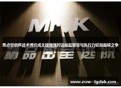 焦点世俱杯战术博弈成主线强强对话掀起智慧与执行力较量巅峰之争 焦点世俱杯战术博弈成主线强强对话掀起智慧与执行力较量巅峰之争