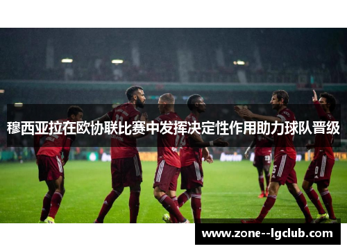 穆西亚拉在欧协联比赛中发挥决定性作用助力球队晋级 穆西亚拉在欧协联比赛中发挥决定性作用助力球队晋级