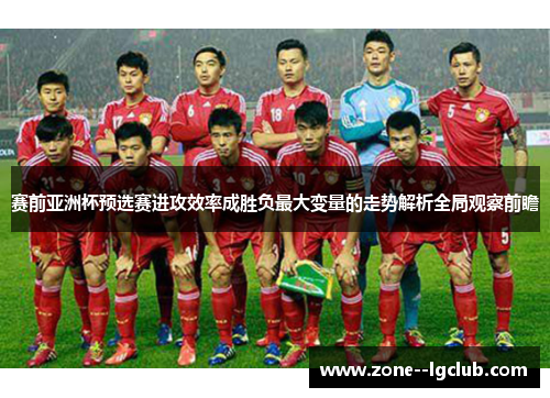 赛前亚洲杯预选赛进攻效率成胜负最大变量的走势解析全局观察前瞻 赛前亚洲杯预选赛进攻效率成胜负最大变量的走势解析全局观察前瞻