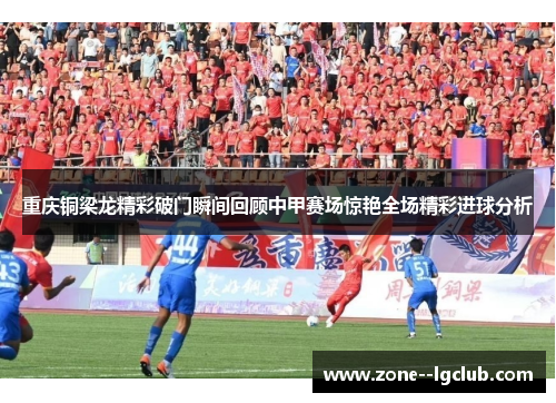 重庆铜梁龙精彩破门瞬间回顾中甲赛场惊艳全场精彩进球分析 重庆铜梁龙精彩破门瞬间回顾中甲赛场惊艳全场精彩进球分析