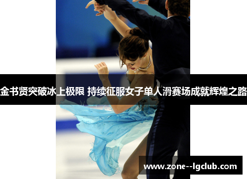 金书贤突破冰上极限 持续征服女子单人滑赛场成就辉煌之路 金书贤突破冰上极限 持续征服女子单人滑赛场成就辉煌之路