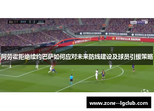 阿劳霍拒绝续约巴萨如何应对未来防线建设及球员引援策略 阿劳霍拒绝续约巴萨如何应对未来防线建设及球员引援策略