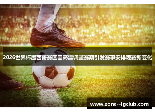 2026世界杯墨西哥赛区因高温调整赛期引发赛事安排观赛新变化