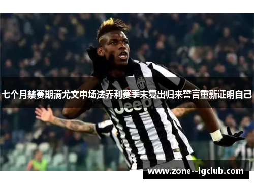 七个月禁赛期满尤文中场法乔利赛季末复出归来誓言重新证明自己 七个月禁赛期满尤文中场法乔利赛季末复出归来誓言重新证明自己