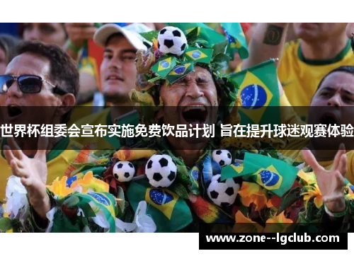 世界杯组委会宣布实施免费饮品计划 旨在提升球迷观赛体验 世界杯组委会宣布实施免费饮品计划 旨在提升球迷观赛体验