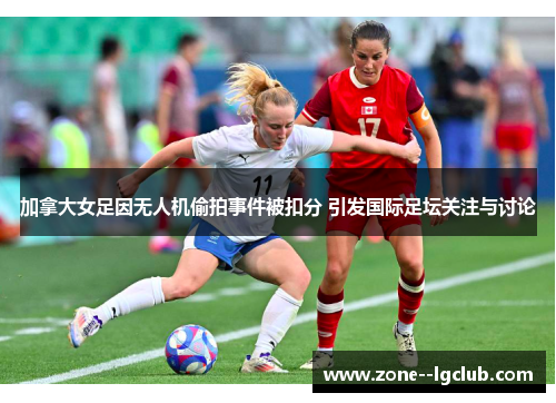 加拿大女足因无人机偷拍事件被扣分 引发国际足坛关注与讨论 加拿大女足因无人机偷拍事件被扣分 引发国际足坛关注与讨论