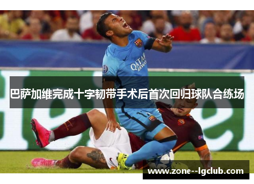 巴萨加维完成十字韧带手术后首次回归球队合练场