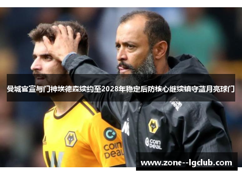 曼城官宣与门神埃德森续约至2028年稳定后防核心继续镇守蓝月亮球门