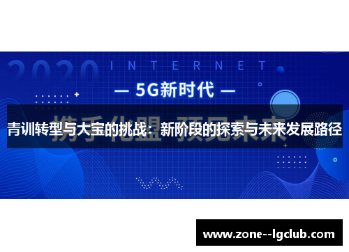 青训转型与大宝的挑战:新阶段的探索与未来发展路径 青训转型与大宝的挑战:新阶段的探索与未来发展路径