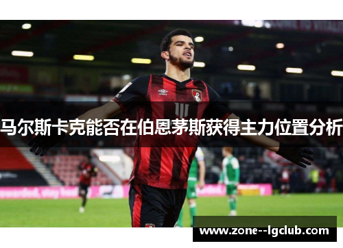 马尔斯卡克能否在伯恩茅斯获得主力位置分析