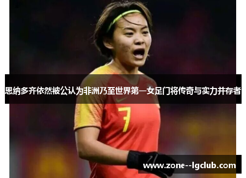 恩纳多齐依然被公认为非洲乃至世界第一女足门将传奇与实力并存者