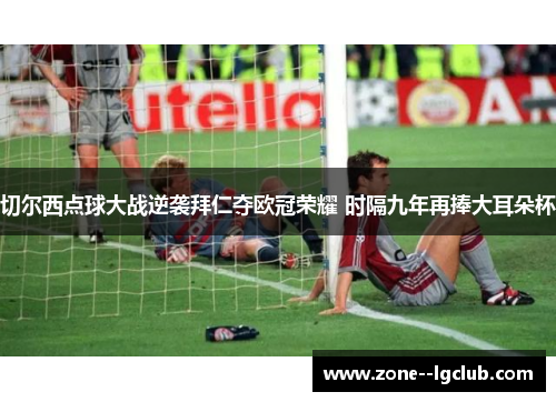 切尔西点球大战逆袭拜仁夺欧冠荣耀 时隔九年再捧大耳朵杯 切尔西点球大战逆袭拜仁夺欧冠荣耀 时隔九年再捧大耳朵杯