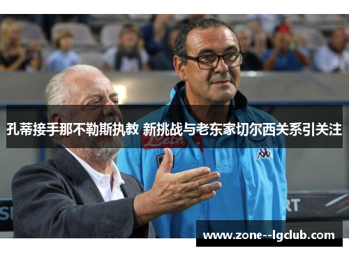 孔蒂接手那不勒斯执教 新挑战与老东家切尔西关系引关注 孔蒂接手那不勒斯执教 新挑战与老东家切尔西关系引关注