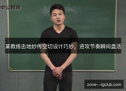 某教练击地妙传空切设计巧妙,进攻节奏瞬间盘活 某教练击地妙传空切设计巧妙,进攻节奏瞬间盘活