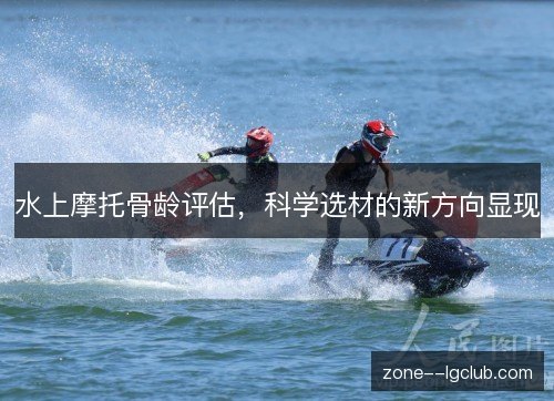 水上摩托骨龄评估,科学选材的新方向显现 水上摩托骨龄评估,科学选材的新方向显现