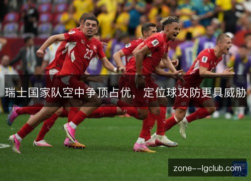 瑞士国家队空中争顶占优，定位球攻防更具威胁