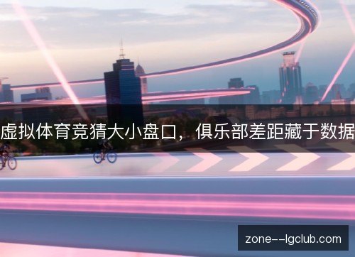 虚拟体育竞猜大小盘口,俱乐部差距藏于数据 虚拟体育竞猜大小盘口,俱乐部差距藏于数据