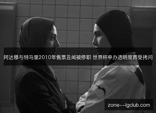 阿达穆与特马里2010年售票丑闻被停职 世界杯申办透明度再受拷问 阿达穆与特马里2010年售票丑闻被停职 世界杯申办透明度再受拷问